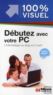 Débutez Avec Votre Pc ; L'Informatique Au Doigt Et À L'Oeil ! (Édition Windows 7)