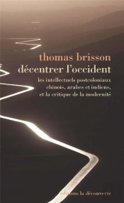 Décentrer L'Occident ; Les Intellectuels Postcoloniaux, Chinois, Indiens Et Arabes, Et La Critique De La Modernité