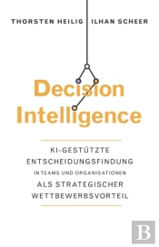 Decision Intelligence - Ki-Gestutzte Entscheidungsfindung In Teams Und Organisation Als  Strategischer Wettbewerbsvorteil