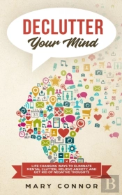 Declutter Your Mind: Life Changing Ways To Eliminate Mental Clutter, Relieve Anxiety, And Get Rid Of Negative Thoughts Using Simple Decluttering Strat