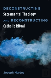Deconstructing Sacramental Theology And Reconstructing Catholic Ritual