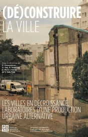 (Dé)Construire La Ville : Les Villes En Décroissance, Laboratoire D'Une Production Urbaine Alternative
