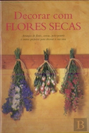 Decorar com Flores Secas: Arranjos de Flores, Coroas, Pots: Pourris e outros Projectos para Decorar a sua Casa