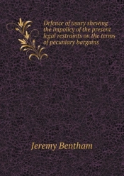 Defence Of Usury Shewing The Impolicy Of The Present Legal Restraints On The Terms Of Pecuniary Bargains