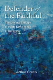 Defender Of The Faithful Â€“ The Life And Thought Of Rabbi Levi Yitshak Of Berdychiv