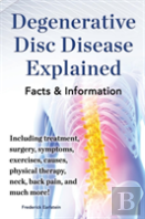 Degenerative Disc Disease Explained. Including Treatment, Surgery, Symptoms, Exercises, Causes, Physical Therapy, Neck, Back, Pain, And Much More! Facts & Information