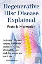 Degenerative Disc Disease Explained. Including Treatment, Surgery, Symptoms, Exercises, Causes, Physical Therapy, Neck, Back, Pain, And Much More! Facts & Information