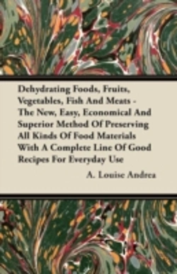 Bertrand.pt - Dehydrating Foods, Fruits, Vegetables, Fish And Meats - The New, Easy, Economical And Superior Method Of Preserving All Kinds Of Food Materials With A Complete Line Of Good Recipes For Everyday Use