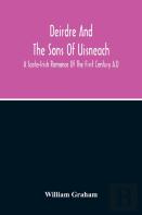 Deirdre And The Sons Of Uisneach; A Scoto-Irish Romance Of The First Century A.D