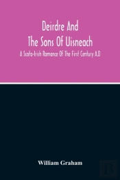 Deirdre And The Sons Of Uisneach; A Scoto-Irish Romance Of The First Century A.D