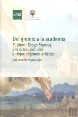 Bertrand.pt - Del Gremio A La Academia. El Pintor Diego Monroy Y La Disolución Del Antiguo Régimen Artístico