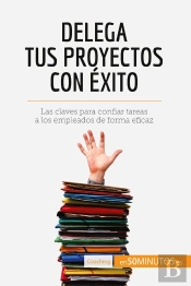 Delega Tus Proyectos Con Éxito : Las Claves Para Confiar Tareas A Los Empleados De Forma Eficaz