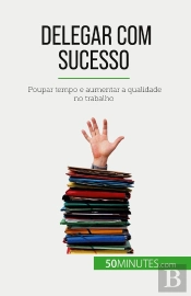 Delegar Com Sucesso : Poupar Tempo E Aumentar A Qualidade No Trabalho
