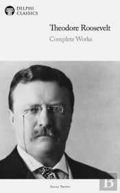 Delphi Complete Works Of Theodore Roosevelt (Illustrated)
