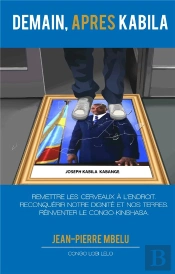 Demain, Après Kabila : Remettre Les Cerveaux À L'Endroit, Reconquérir Notre Dignité Et Nos Terres, Réinventer Le Congo Kinshasa
