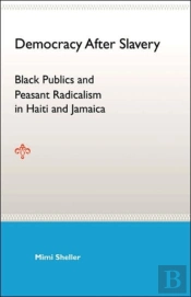 Democracy After Slavery: Black Publics And Peasant Radicalism In Haiti And