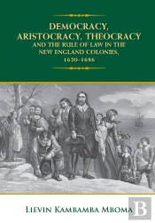 Democracy, Aristocracy, Theocracy And The Rule Of Law In The New England Colonies, 1620-1686