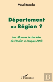 Département Ou Région ? ; Les Réformes Territoriales De Fénelon À Jacques Attali