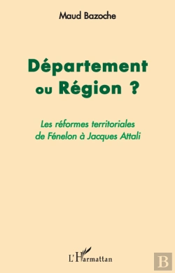 Bertrand.pt - Département Ou Région ? ; Les Réformes Territoriales De Fénelon À Jacques Attali