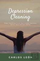 Depression Cleaning. Simple, Scientifically Proven Steps To Reduce Depression, Anxiety, Stress, And Toxic Thinking.