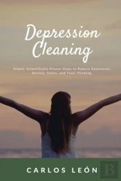 Depression Cleaning. Simple, Scientifically Proven Steps To Reduce Depression, Anxiety, Stress, And Toxic Thinking.