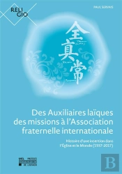 Des Auxiliaires Laïques Des Missions À L'Association Fraternelle Internationale : Histoire D'Une Insertion Dans L'Église Et Le Monde (1937-2017)