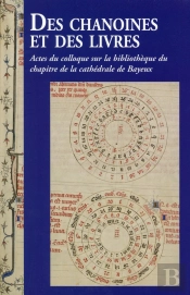 Des Chanoines Et Des Livres ; Actes Du Colloque Sur La Bibliothèque Du Chapitre De La Cathédrale De Bayeux