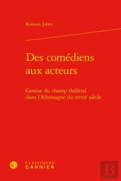 Des Comédiens Aux Acteurs : Genèse Du Champ Théâtral Dans L'Allemagne Du Xviiie Siècle
