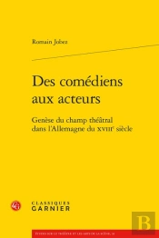 Des Comédiens Aux Acteurs : Genèse Du Champ Théâtral Dans L'Allemagne Du Xviiie Siècle