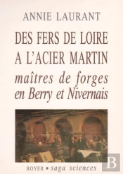 Des Fers De Loire À L'Acier Martin ; Maîtres De Forges En Berry Et Nivernais