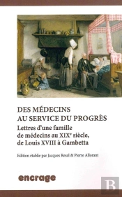 Des Médecins Au Service Du Progrès : Lettres D'Une Famille De Medecins Au Xixe Siècle, De Louis Xviii À Gambetta