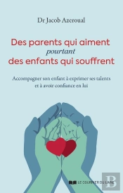 Des Parents Qui Aiment, Pourtant Des Enfants Qui Souffrent : Accompagner Son Enfant À Exprimer Ses Talents Et À Avoir Confiance En Lui