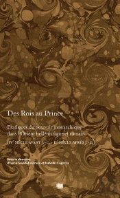 Des Rois Au Prince ; Pratiques Du Pouvoir Monarchique Dans L'Orient Héllénistique Et Romain (Ive Siècle Avant J.-C. - Iie Siècle Après J.-C.)