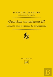 Descartes Sous Le Masque Du Cartésianisme Tome 3 ; Questions Cartesiennes