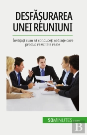 Desfasurarea Unei Reuniuni : Învatati Cum Sa Conduceti Sedinte Care Produc Rezultate Reale