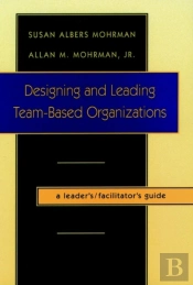 Designing And Leading Team-Based Organizations, A Leader'S / Facilitator'S Guide
