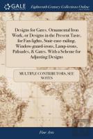 Designs For Gates. Ornamental Iron Work, Or Designs In The Present Taste, For Fan-Lights, Stair-Case-Railing, Window-Guard-Irons, Lamp-Irons, Palisades, & Gates. With A Scheme For Adjusting Designs