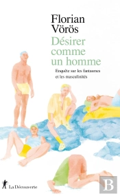 Désirer Comme Un Homme ; Enquête Sur Les Fantasmes Et Les Masculinités
