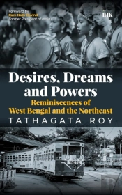 Desires, Dreams And Powers: Reminiscences Of West Bengal And The Northeast