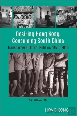 Bertrand.pt - Desiring Hong Kong, Consuming South China - Transborder Cultural Politics, 1970-2010