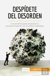 Despidete Del Desorden : Los Secretos Para Impulsar Tu Productividad En Un Entorno Ordenado