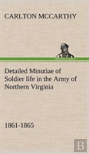 Detailed Minutiae Of Soldier Life In The Army Of Northern Virginia, 1861-1865