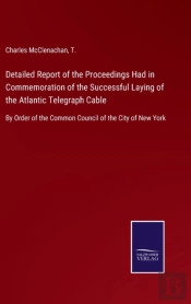 Detailed Report Of The Proceedings Had In Commemoration Of The Successful Laying Of The Atlantic Telegraph Cable