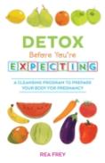 Detox Before You'Re Expecting : A Cleansing Program To Prepare Your Body For Pregnancy