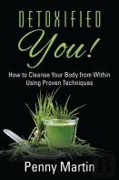 Detoxified You! How To Cleanse Your Body From Within Using Proven Techniques