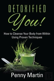 Detoxified You! How To Cleanse Your Body From Within Using Proven Techniques
