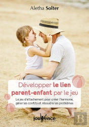 Développer Le Lien Parent-Enfant Par Le Jeu ; Le Jeu D'Attachement Pour Créer L'Harmonie, Gérer Les Conflits Et Résoudre Les Problèmes