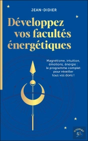 Développez Vos Facultes Énergétiques : Magnétisme, Intuition, Émotions, Énergie : Le Programme Complet