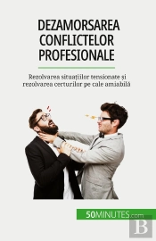 Dezamorsarea Conflictelor Profesionale : Rezolvarea Situatiilor Tensionate Si Rezolvarea Certurilor Pe Cale Amiabila