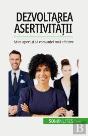 Dezvoltarea Asertivitatii : Sa Te Aperi Si Sa Comunici Mai Eficient